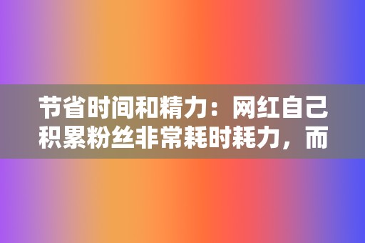 节省时间和精力：网红自己积累粉丝非常耗时耗力，而代刷业务可以帮助网红节省大量时间和精力。