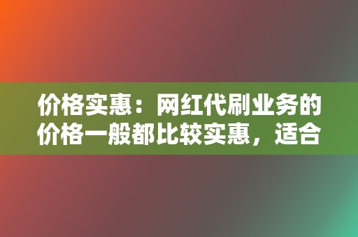 价格实惠：网红代刷业务的价格一般都比较实惠，适合预算有限的网红。  第2张