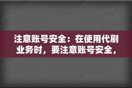 注意账号安全：在使用代刷业务时，要注意账号安全，避免泄露个人信息。