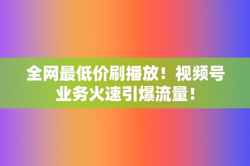 全网最低价刷播放！视频号业务火速引爆流量！