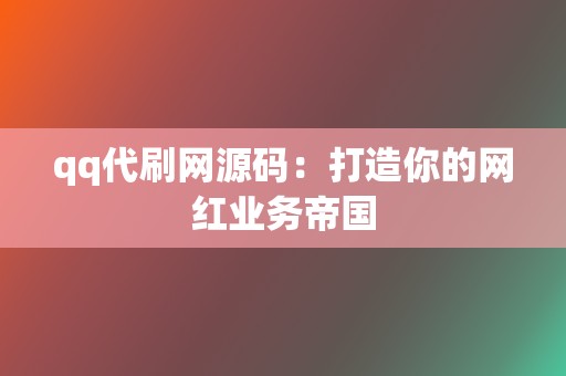 qq代刷网源码：打造你的网红业务帝国