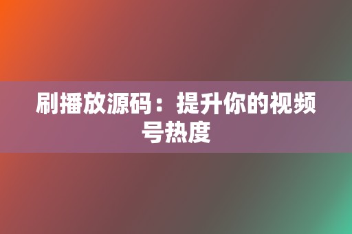 刷播放源码：提升你的视频号热度