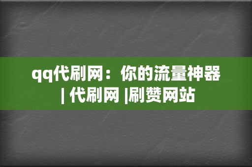 qq代刷网：你的流量神器 | 代刷网 |刷赞网站