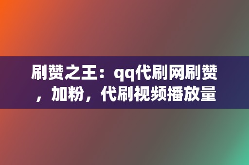 刷赞之王：qq代刷网刷赞，加粉，代刷视频播放量