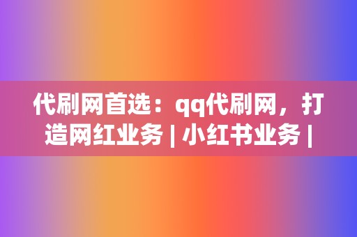 代刷网首选：qq代刷网，打造网红业务 | 小红书业务 | 视频号业务