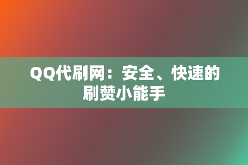 QQ代刷网：安全、快速的刷赞小能手