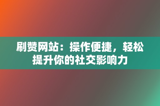 刷赞网站：操作便捷，轻松提升你的社交影响力