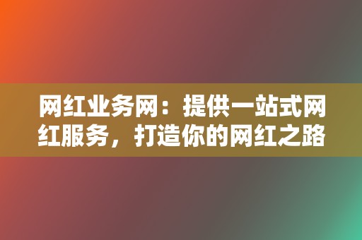 网红业务网：提供一站式网红服务，打造你的网红之路