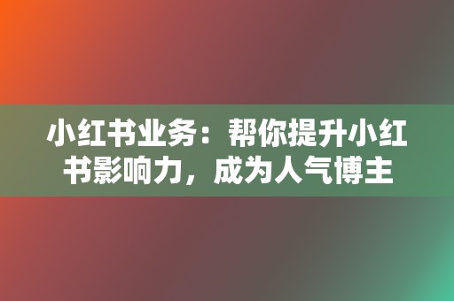 小红书业务：帮你提升小红书影响力，成为人气博主