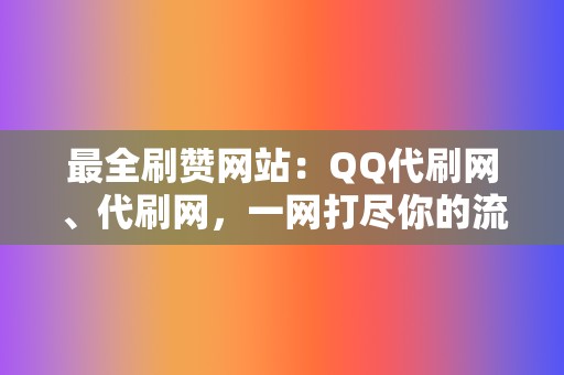 最全刷赞网站：QQ代刷网、代刷网，一网打尽你的流量