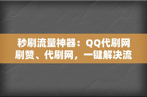 秒刷流量神器：QQ代刷网刷赞、代刷网，一键解决流量烦恼