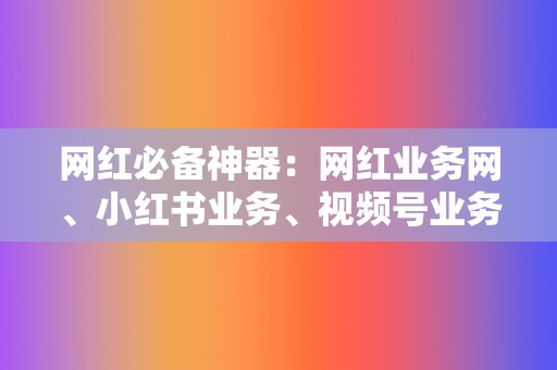 网红必备神器：网红业务网、小红书业务、视频号业务，打造你的网红之路  第2张