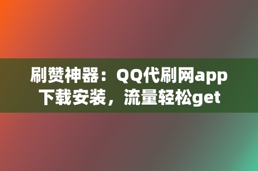 刷赞神器：QQ代刷网app下载安装，流量轻松get