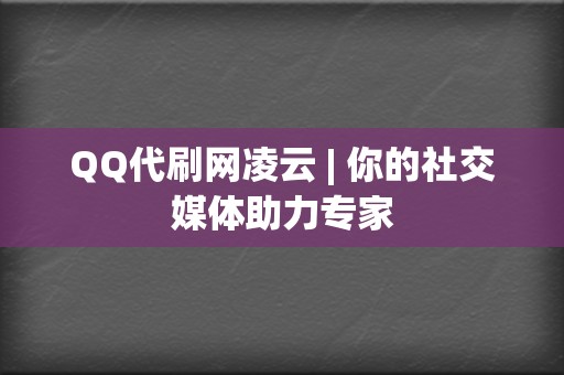 QQ代刷网凌云 | 你的社交媒体助力专家  第2张