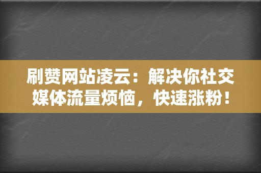 刷赞网站凌云：解决你社交媒体流量烦恼，快速涨粉！  第2张