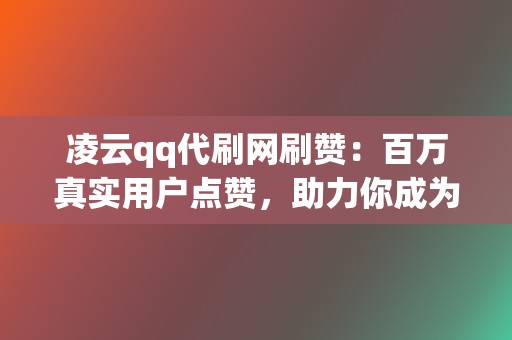 凌云qq代刷网刷赞：百万真实用户点赞，助力你成为网络红人