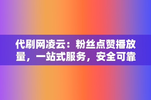 代刷网凌云：粉丝点赞播放量，一站式服务，安全可靠