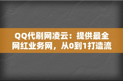 QQ代刷网凌云：提供最全网红业务网，从0到1打造流量红人