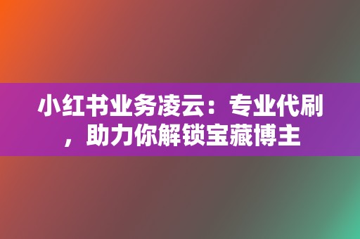 小红书业务凌云：专业代刷，助力你解锁宝藏博主