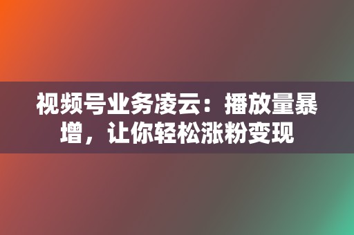 视频号业务凌云：播放量暴增，让你轻松涨粉变现