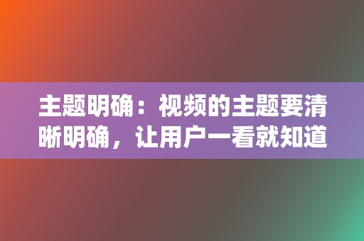 主题明确：视频的主题要清晰明确，让用户一看就知道视频&gt;  第2张