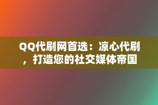 QQ代刷网首选：凉心代刷，打造您的社交媒体帝国