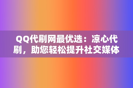 QQ代刷网最优选：凉心代刷，助您轻松提升社交媒体影响力