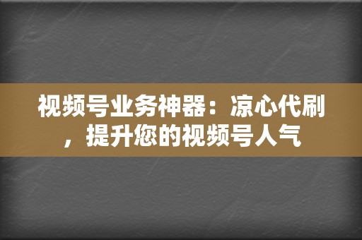 视频号业务神器：凉心代刷，提升您的视频号人气