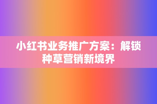 小红书业务推广方案：解锁种草营销新境界  第2张