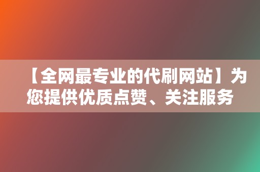 【全网最专业的代刷网站】为您提供优质点赞、关注服务