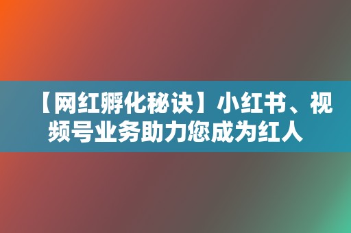 【网红孵化秘诀】小红书、视频号业务助力您成为红人