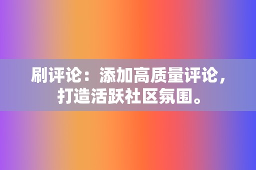 刷评论：添加高质量评论，打造活跃社区氛围。