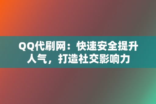 QQ代刷网：快速安全提升人气，打造社交影响力