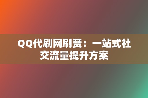 QQ代刷网刷赞：一站式社交流量提升方案