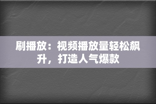 刷播放：视频播放量轻松飙升，打造人气爆款