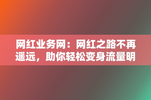 网红业务网：网红之路不再遥远，助你轻松变身流量明星  第2张