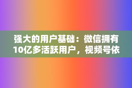 强大的用户基础：微信拥有10亿多活跃用户，视频号依托微信庞大的用户群，具有天然的流量优势。  第2张