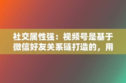 社交属性强：视频号是基于微信好友关系链打造的，用户可以轻松分享和互动，增强内容传播力。