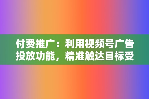 付费推广：利用视频号广告投放功能，精准触达目标受众，提升视频曝光度。  第2张