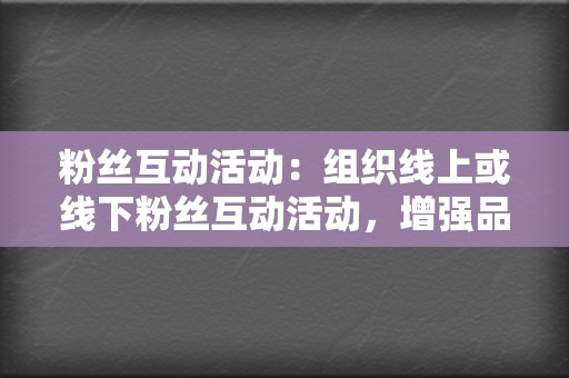 粉丝互动活动：组织线上或线下粉丝互动活动，增强品牌与粉丝的互动，提升粉丝忠诚度。