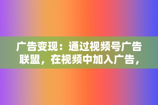 广告变现：通过视频号广告联盟，在视频中加入广告，获得收益。  第2张