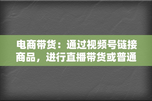 电商带货：通过视频号链接商品，进行直播带货或普通带货。