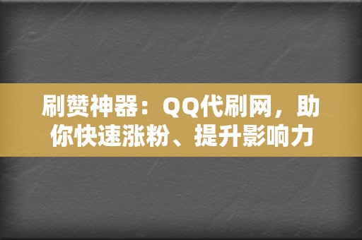 刷赞神器：QQ代刷网，助你快速涨粉、提升影响力