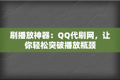 刷播放神器：QQ代刷网，让你轻松突破播放瓶颈