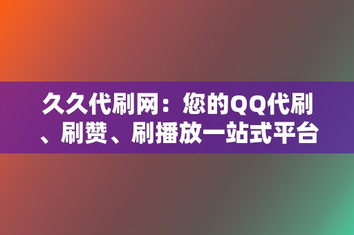 久久代刷网：您的QQ代刷、刷赞、刷播放一站式平台