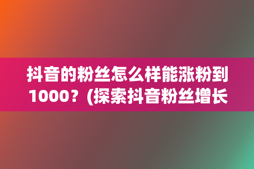 抖音的粉丝怎么样能涨粉到1000？(探索抖音粉丝增长的有效方法，轻松突破1000大关)