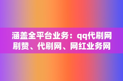 涵盖全平台业务：qq代刷网刷赞、代刷网、网红业务网，应有尽有