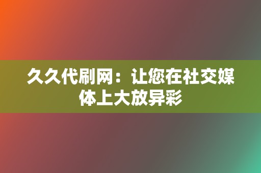 久久代刷网：让您在社交媒体上大放异彩