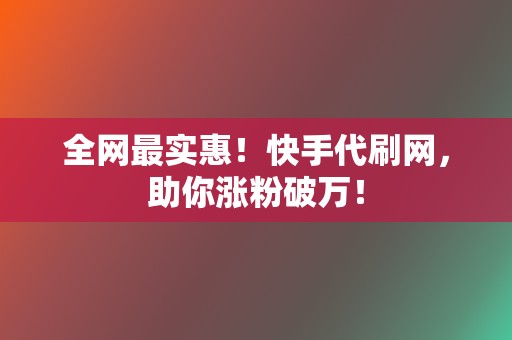 全网最实惠！快手代刷网，助你涨粉破万！  第2张