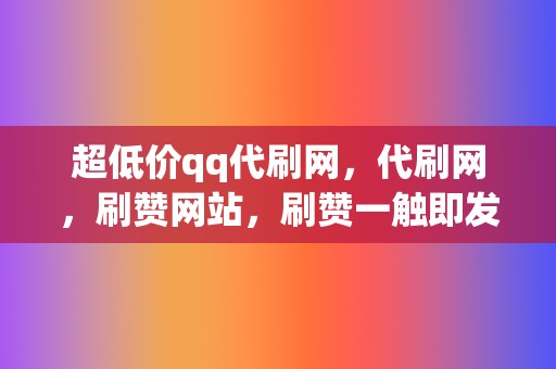 超低价qq代刷网，代刷网，刷赞网站，刷赞一触即发！